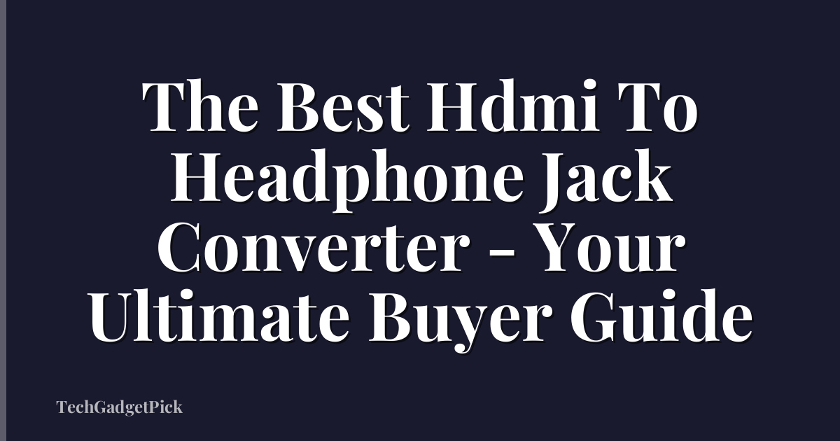 The Best Hdmi To Headphone Jack Converter - Your Ultimate Buyer Guide