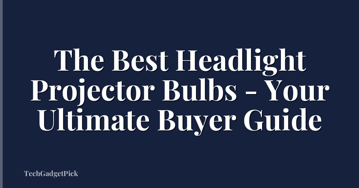 The Best Headlight Projector Bulbs - Your Ultimate Buyer Guide