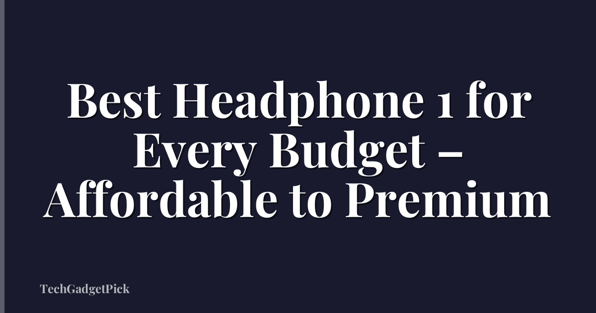 Best Headphone 1 for Every Budget – Affordable to Premium