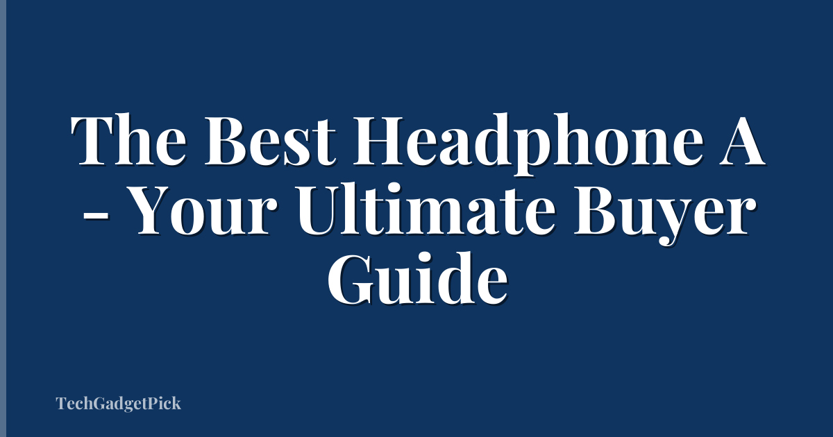 The Best Headphone A - Your Ultimate Buyer Guide