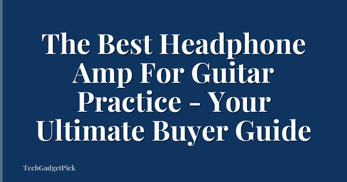 The Best Headphone Amp For Guitar Practice - Your Ultimate Buyer Guide