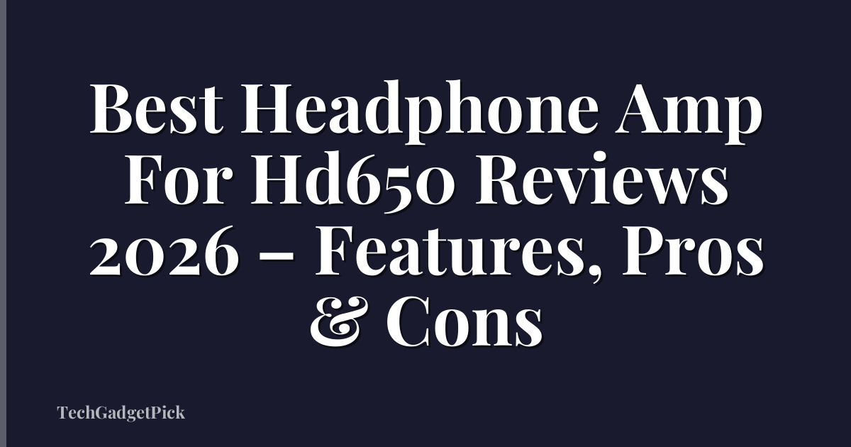 Best Headphone Amp For Hd650 Reviews 2026 – Features, Pros & Cons