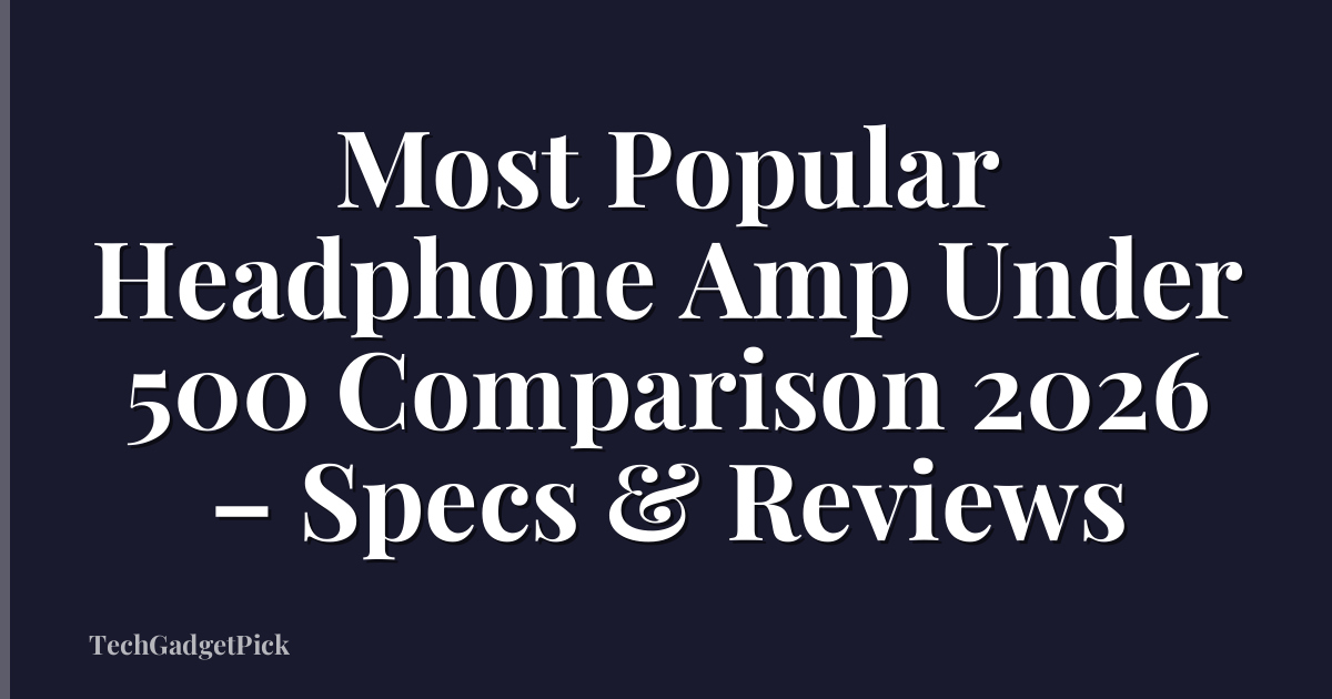 Most Popular Headphone Amp Under 500 Comparison 2026 – Specs & Reviews