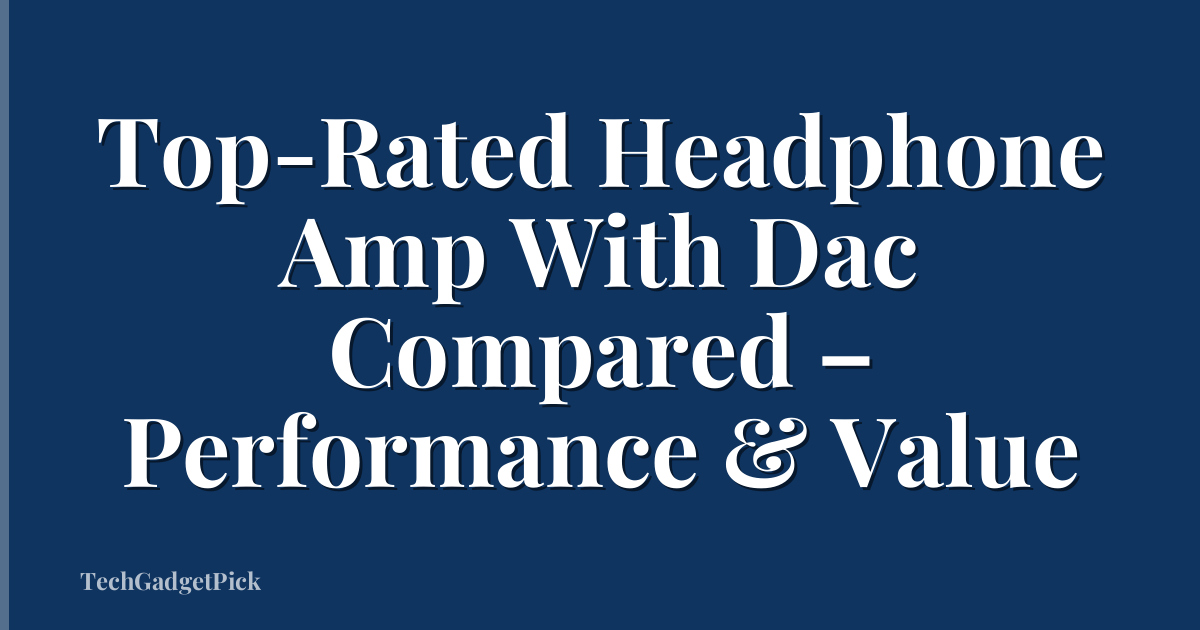 Top-Rated Headphone Amp With Dac Compared – Performance & Value