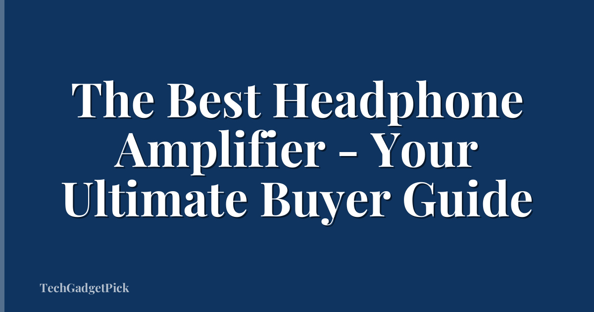 The Best Headphone Amplifier - Your Ultimate Buyer Guide