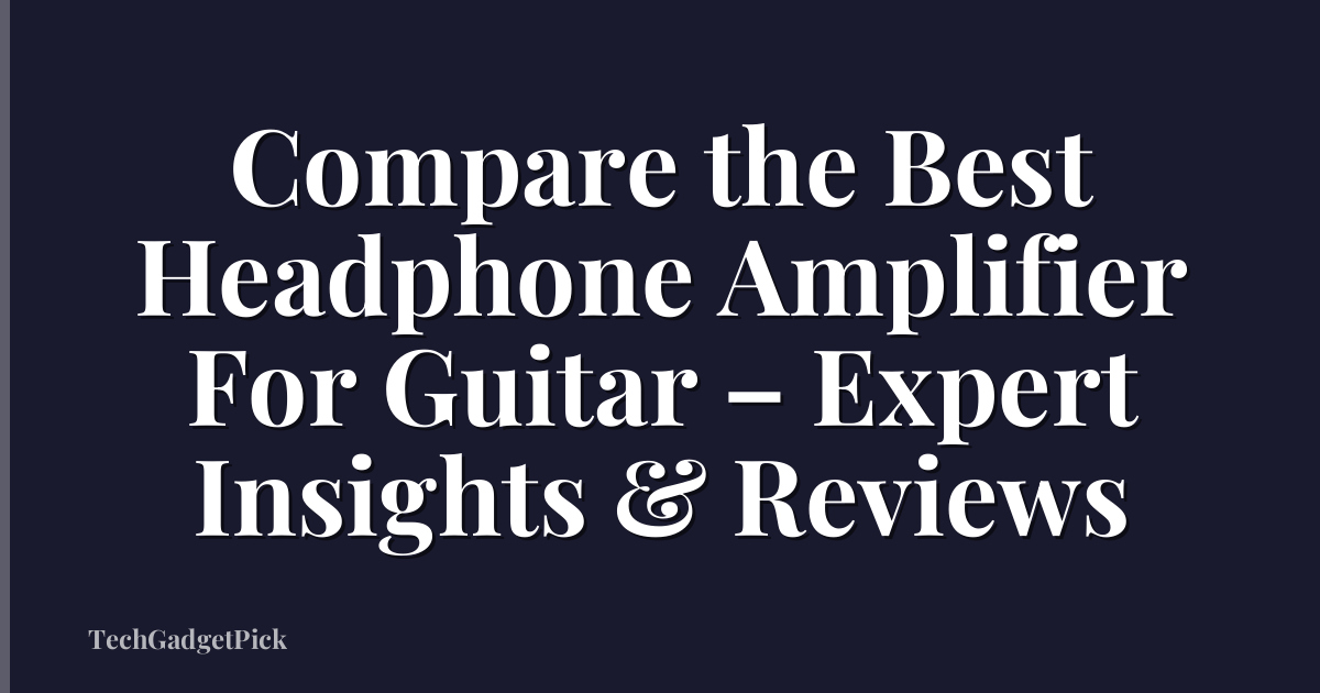 Compare the Best Headphone Amplifier For Guitar – Expert Insights & Reviews