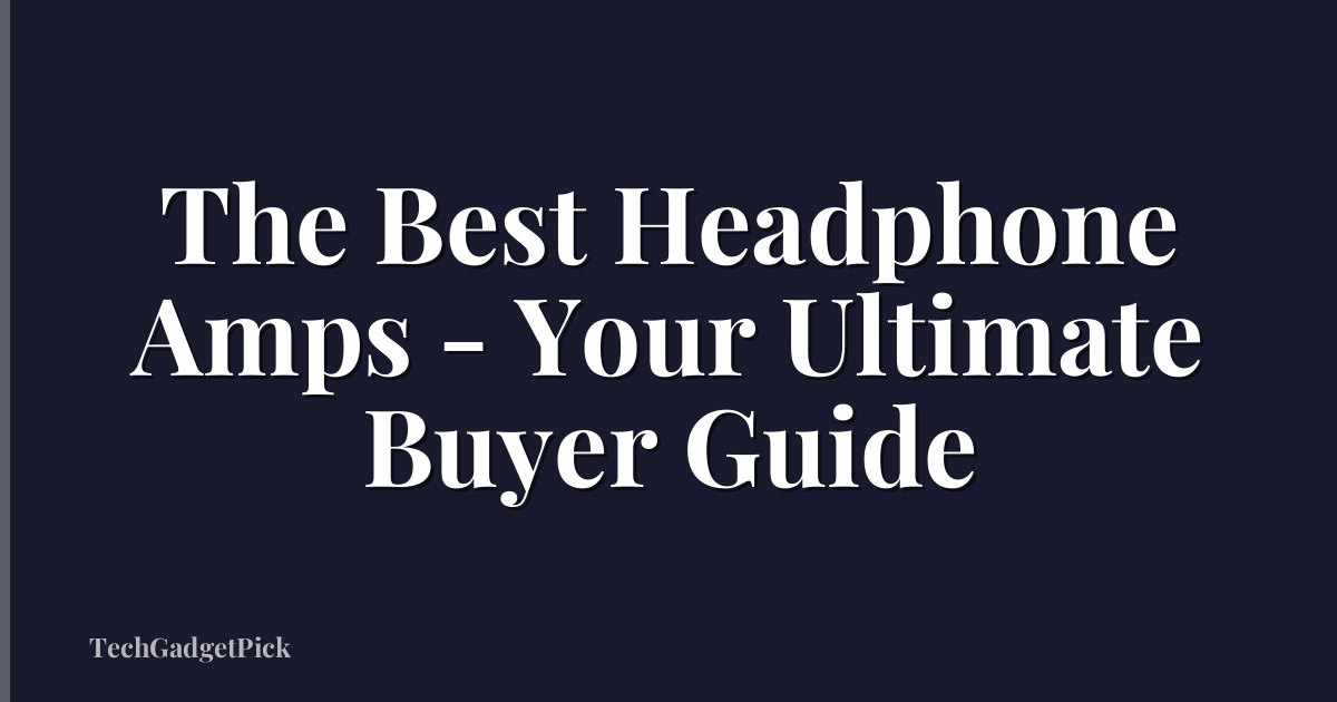 The Best Headphone Amps - Your Ultimate Buyer Guide