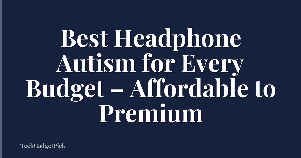 Best Headphone Autism for Every Budget – Affordable to Premium