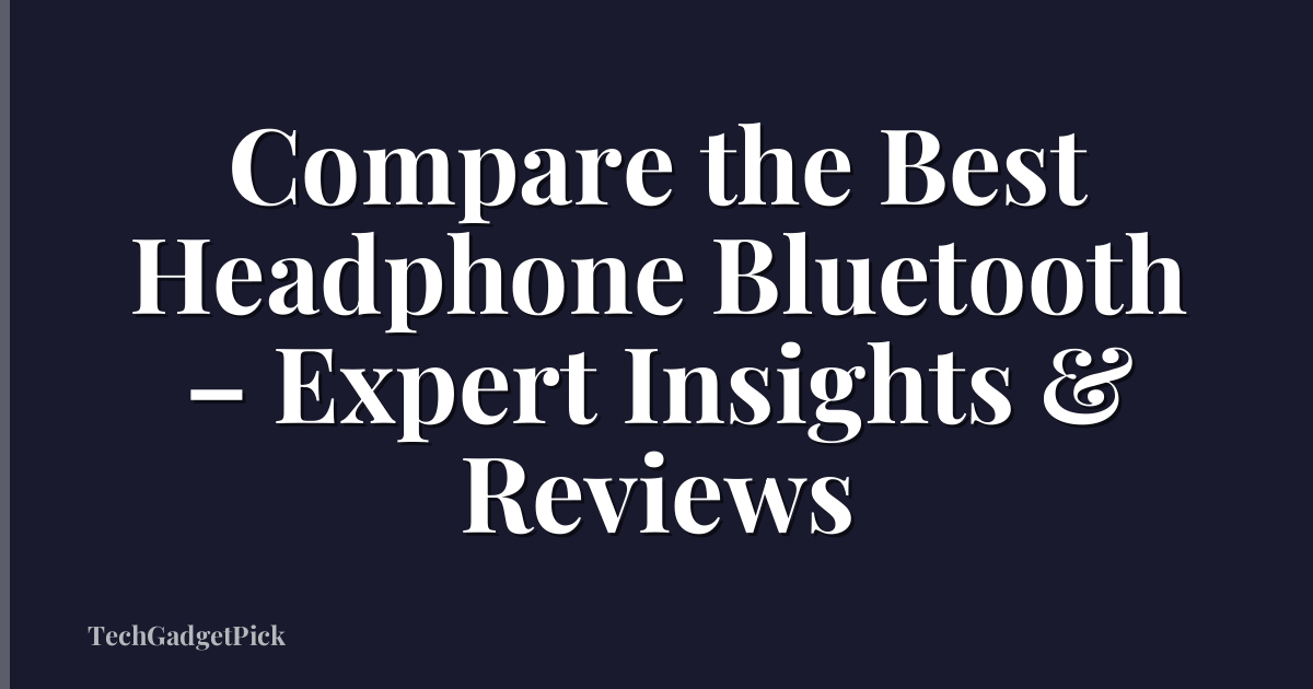 Compare the Best Headphone Bluetooth – Expert Insights & Reviews