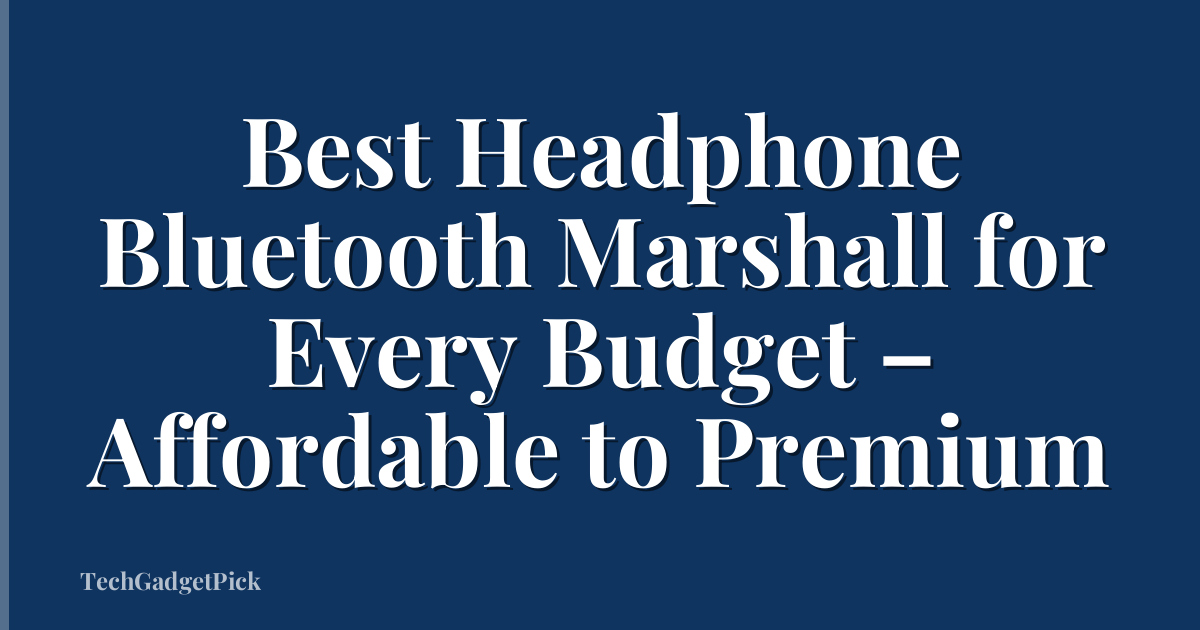 Best Headphone Bluetooth Marshall for Every Budget – Affordable to Premium