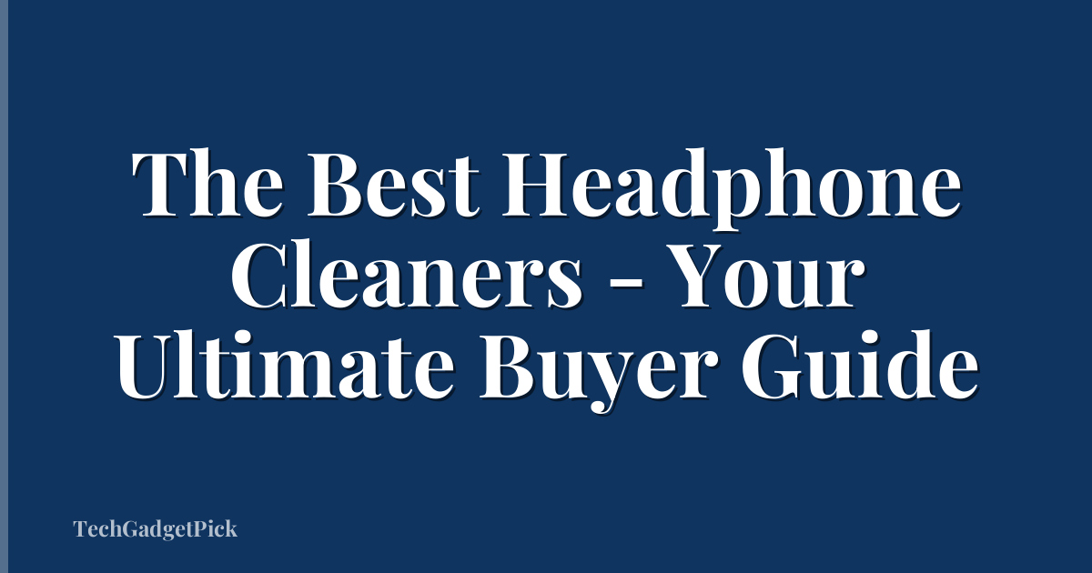 The Best Headphone Cleaners - Your Ultimate Buyer Guide