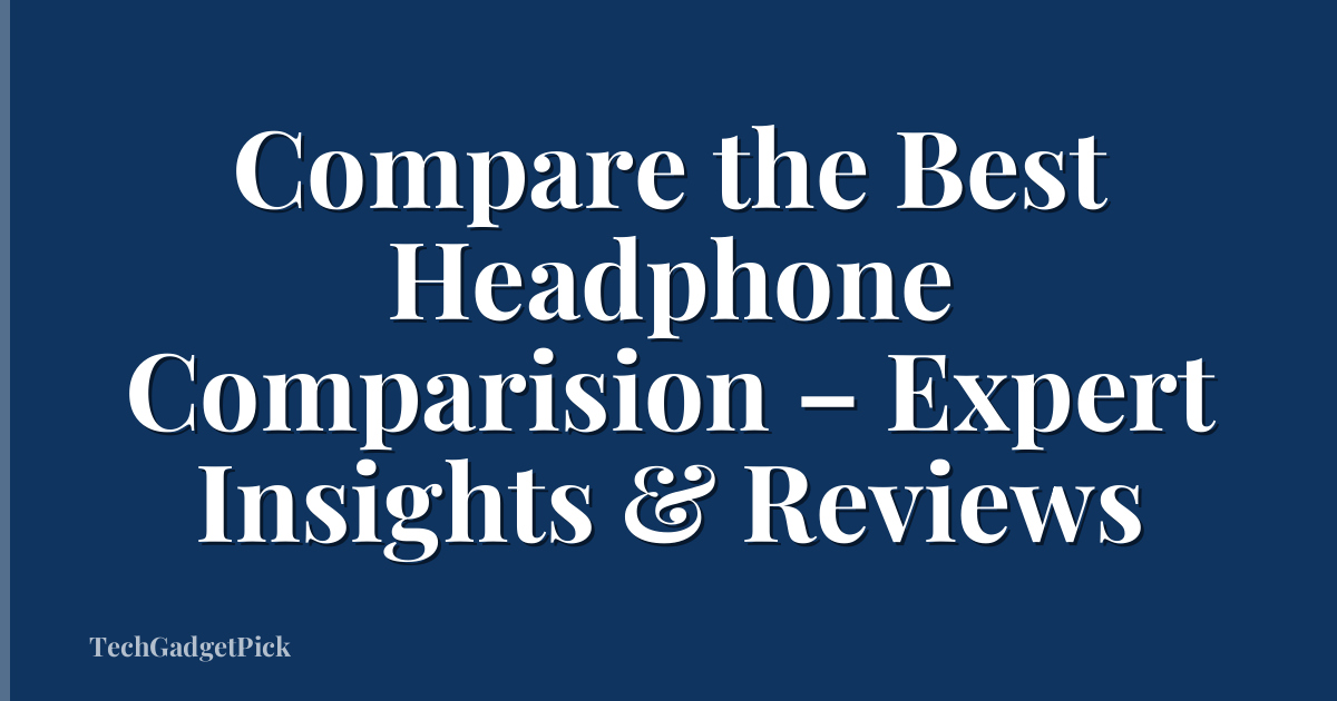 Compare the Best Headphone Comparision – Expert Insights & Reviews