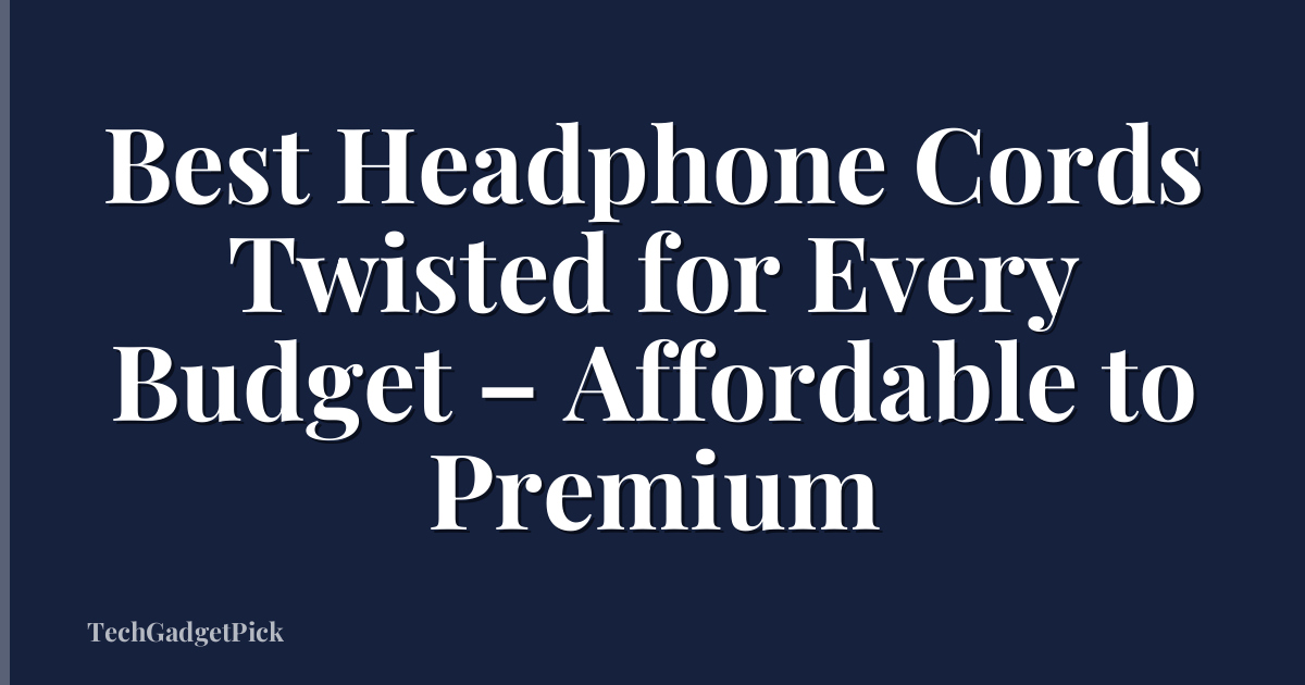 Best Headphone Cords Twisted for Every Budget – Affordable to Premium
