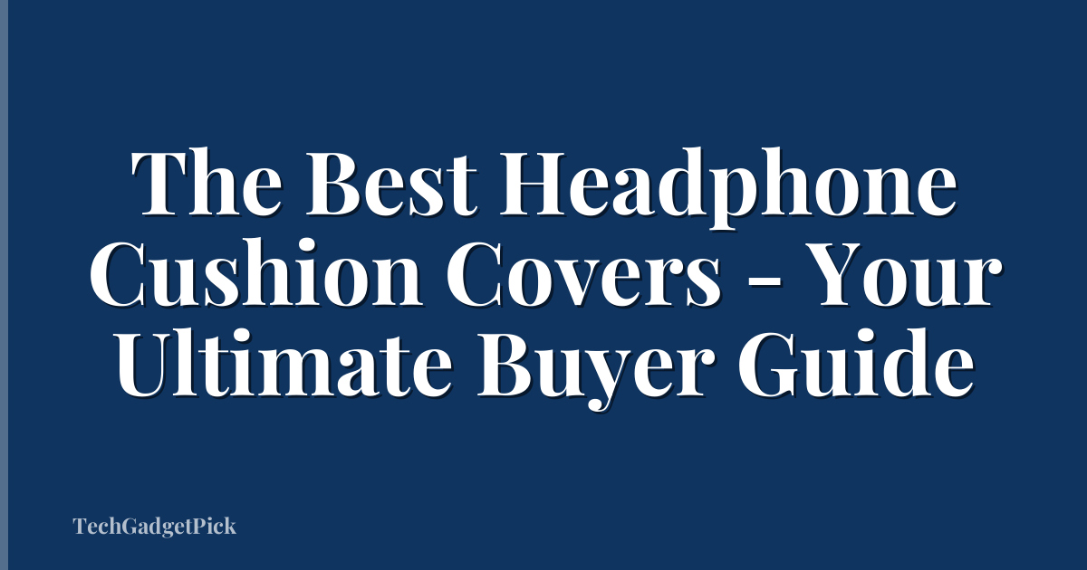 The Best Headphone Cushion Covers - Your Ultimate Buyer Guide