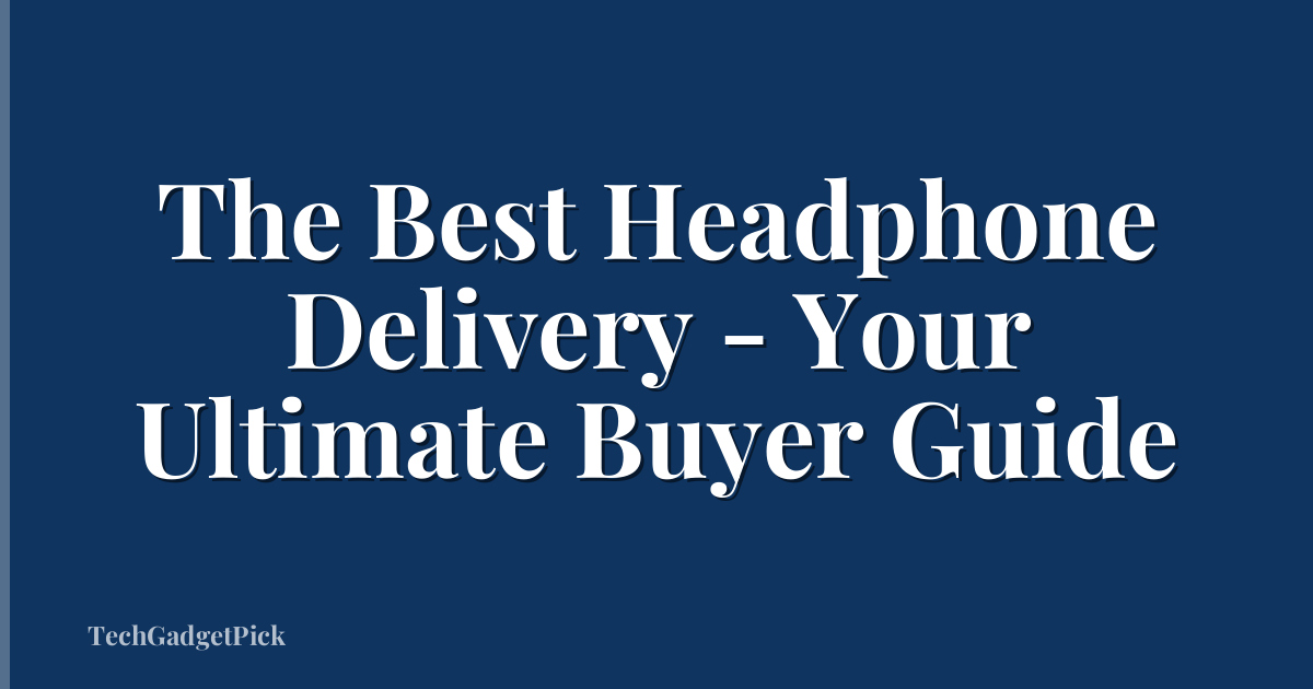 The Best Headphone Delivery - Your Ultimate Buyer Guide