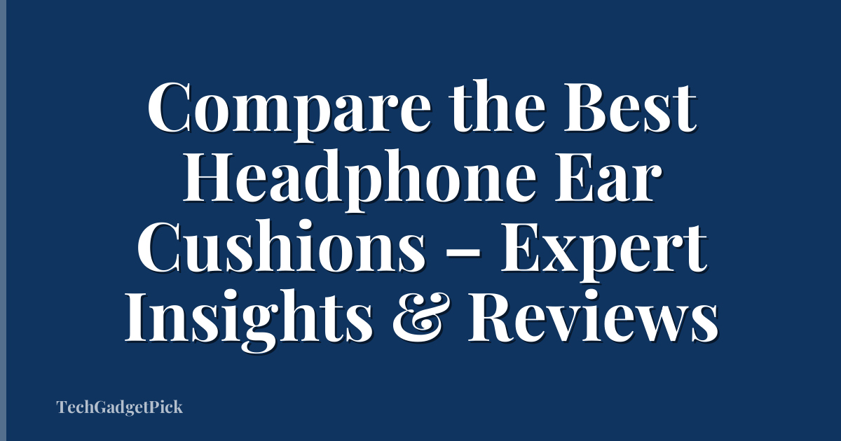 Compare the Best Headphone Ear Cushions – Expert Insights & Reviews