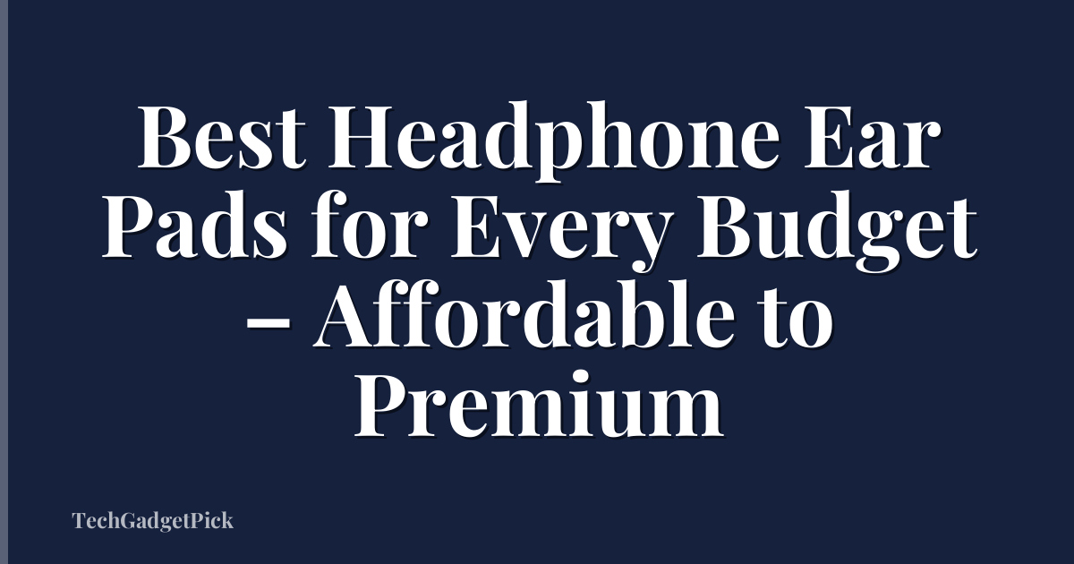 Best Headphone Ear Pads for Every Budget – Affordable to Premium