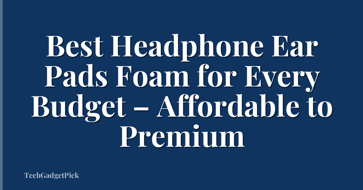 Best Headphone Ear Pads Foam for Every Budget – Affordable to Premium