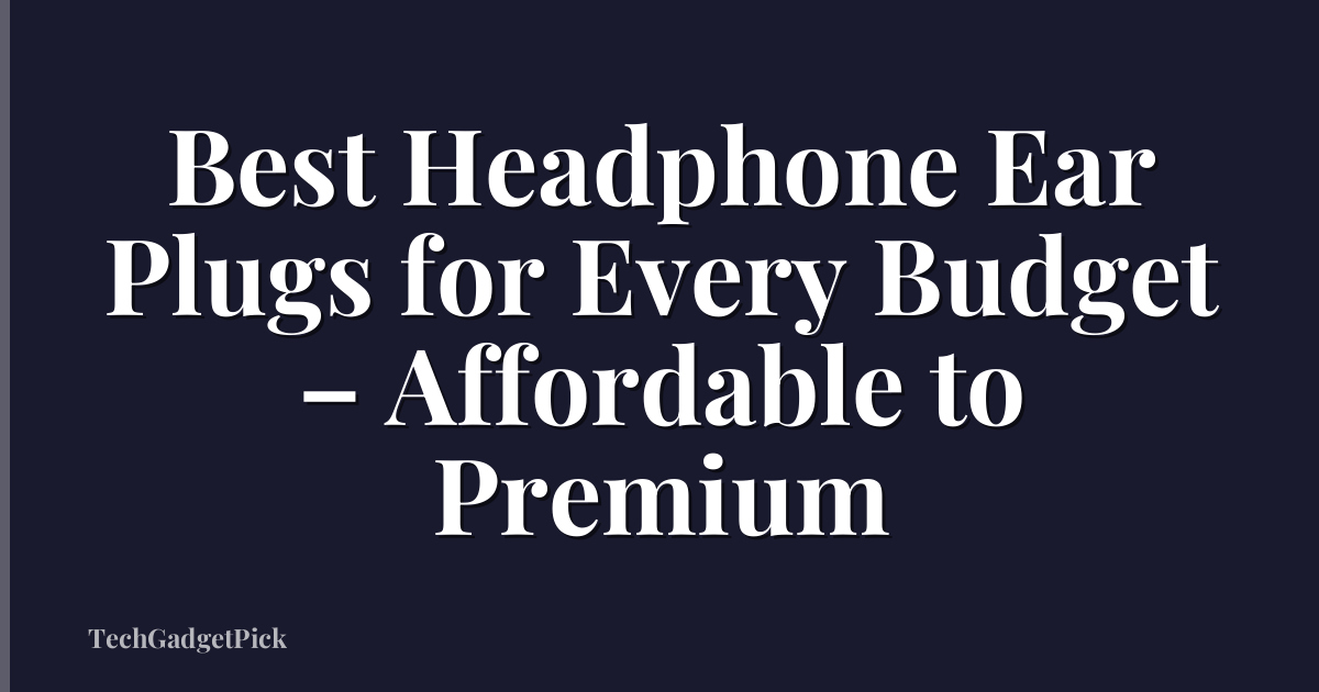 Best Headphone Ear Plugs for Every Budget – Affordable to Premium