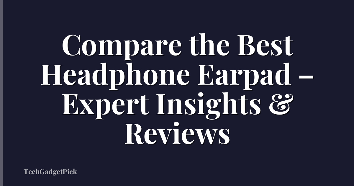 Compare the Best Headphone Earpad – Expert Insights & Reviews