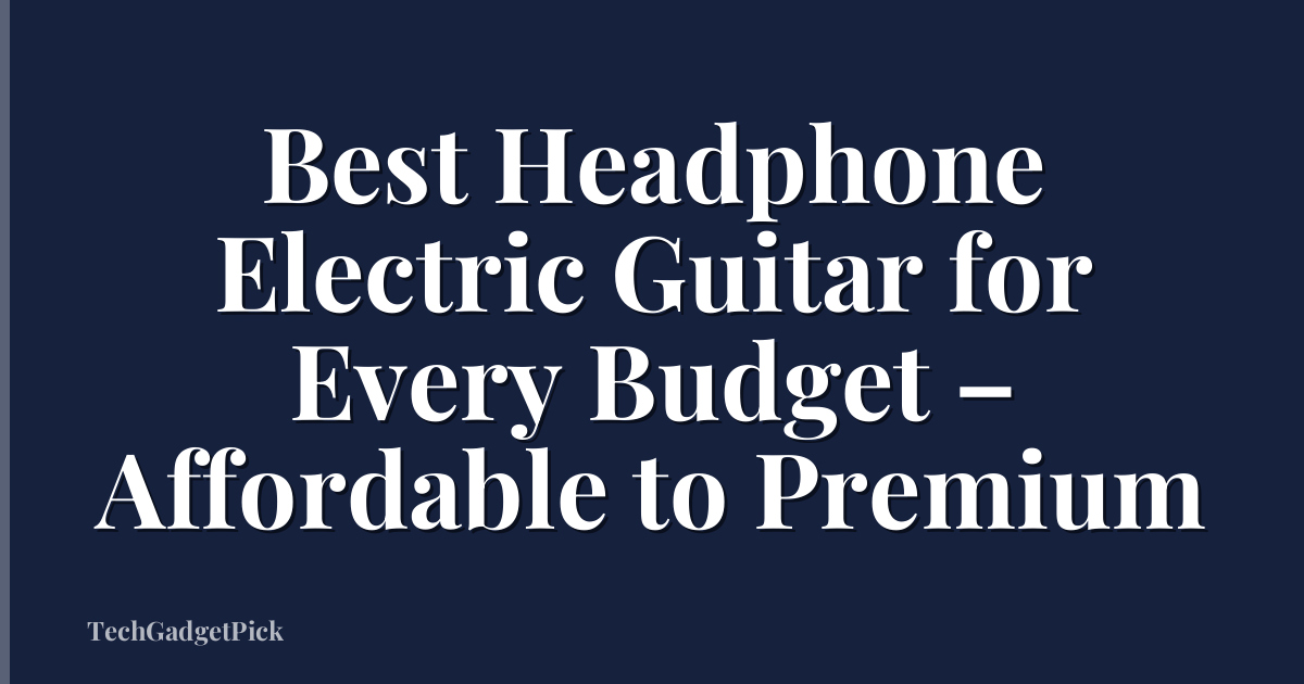 Best Headphone Electric Guitar for Every Budget – Affordable to Premium