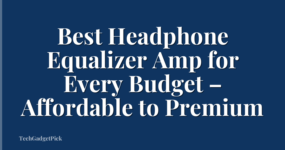 Best Headphone Equalizer Amp for Every Budget – Affordable to Premium