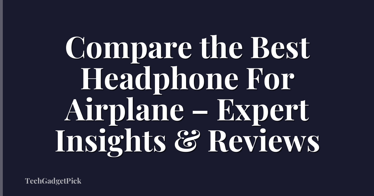 Compare the Best Headphone For Airplane – Expert Insights & Reviews