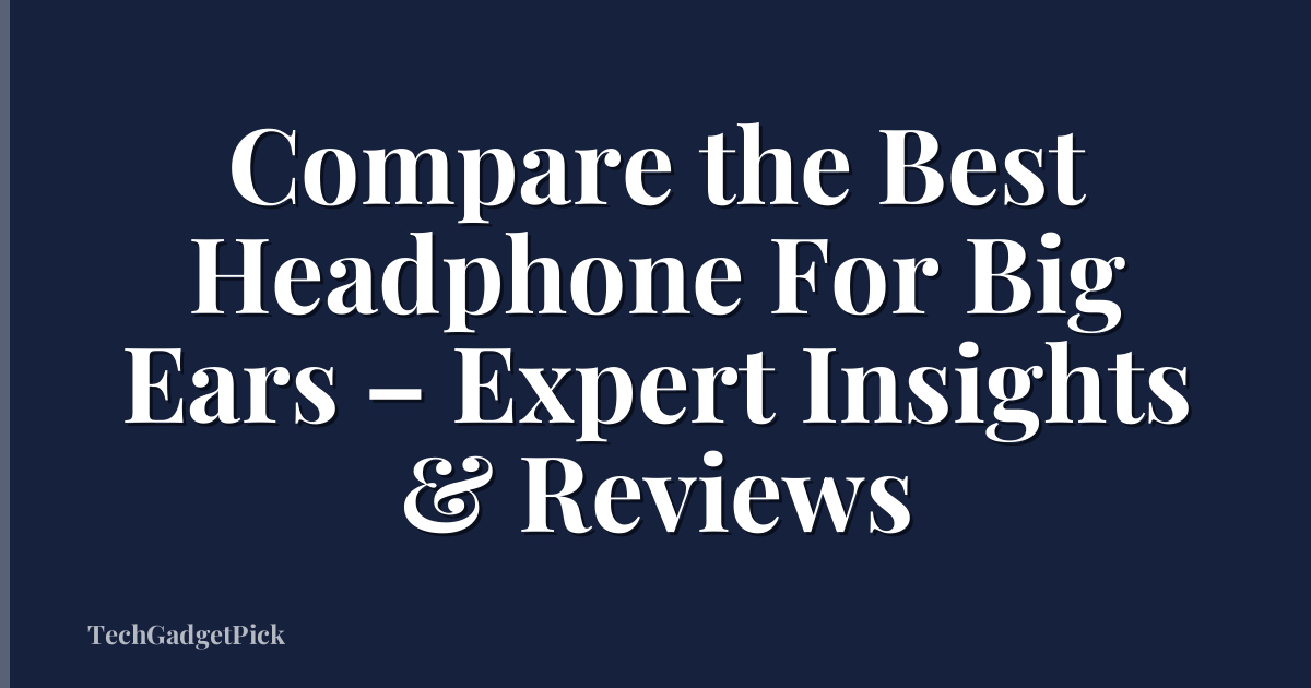 Compare the Best Headphone For Big Ears – Expert Insights & Reviews
