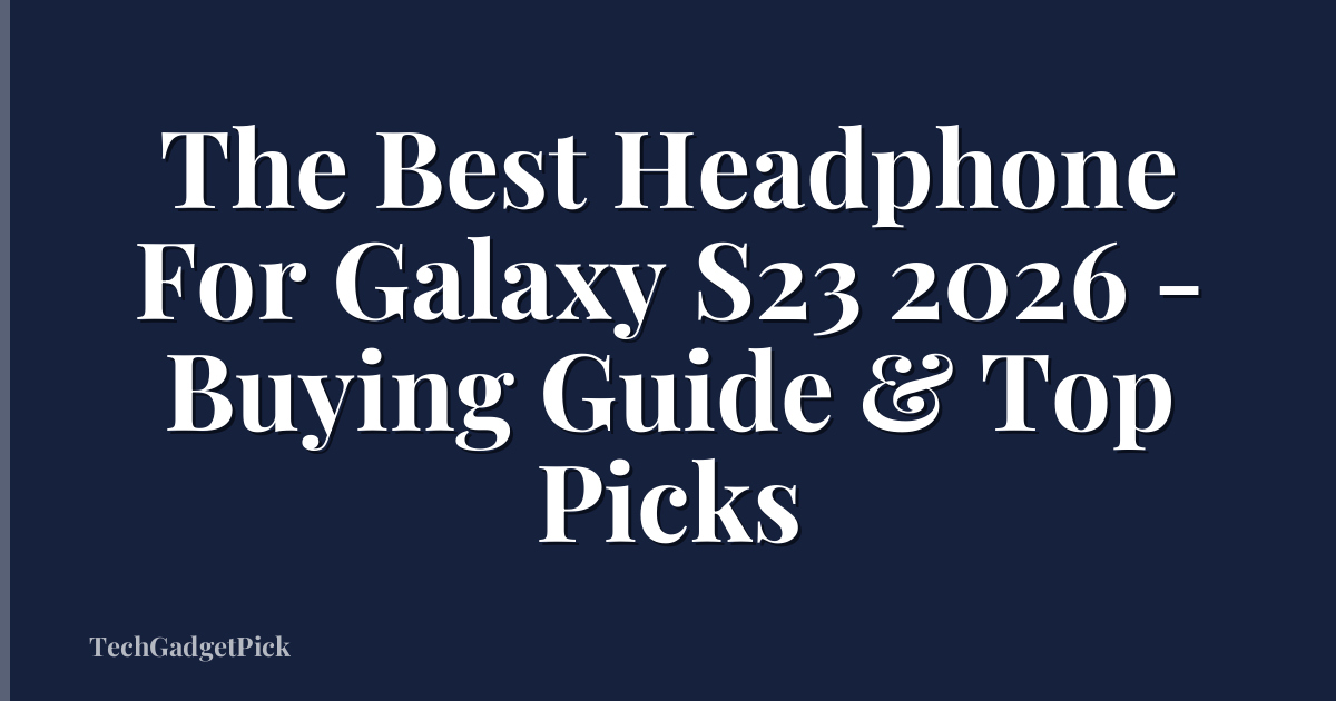 The Best Headphone For Galaxy S23 2026 - Buying Guide & Top Picks