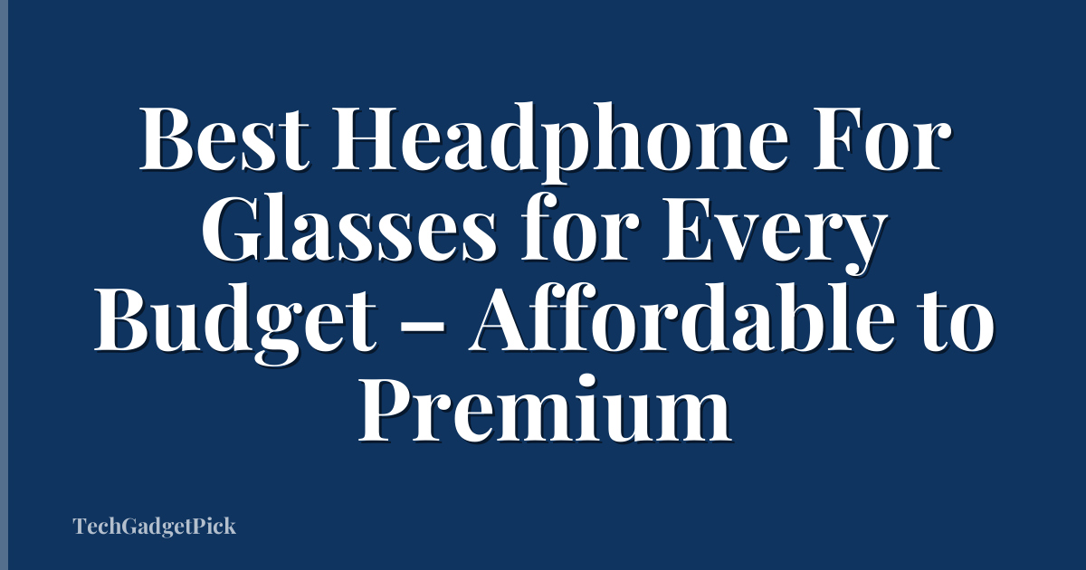 Best Headphone For Glasses for Every Budget – Affordable to Premium