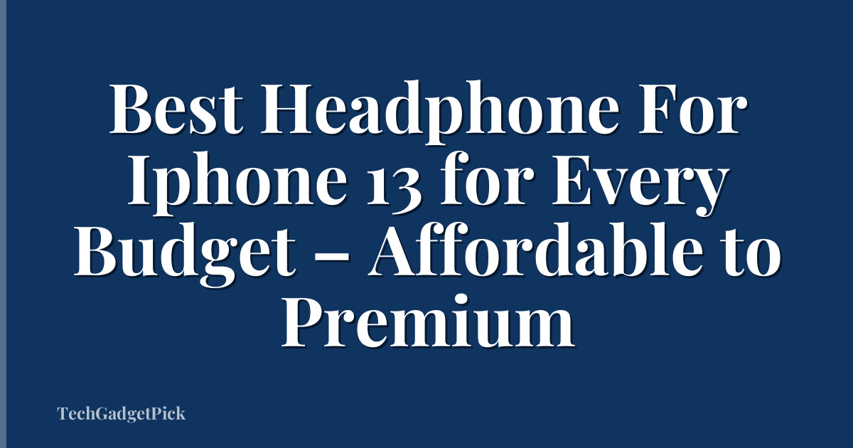 Best Headphone For Iphone 13 for Every Budget – Affordable to Premium