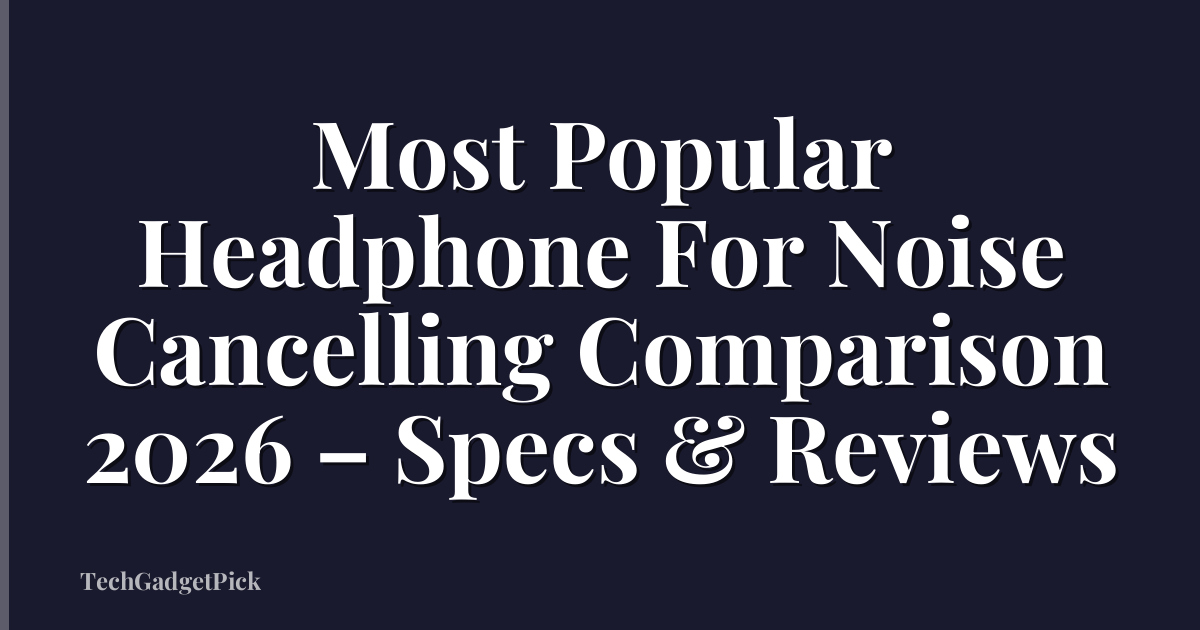 Most Popular Headphone For Noise Cancelling Comparison 2026 – Specs & Reviews