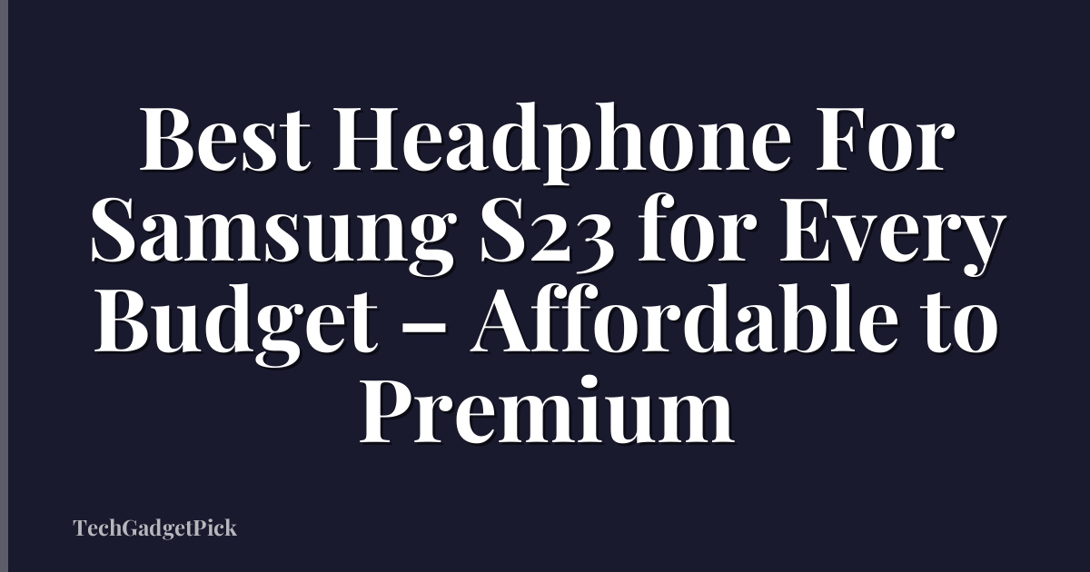 Best Headphone For Samsung S23 for Every Budget – Affordable to Premium