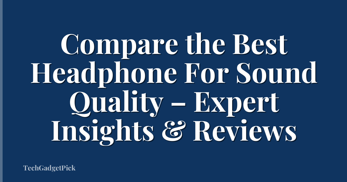 Compare the Best Headphone For Sound Quality – Expert Insights & Reviews