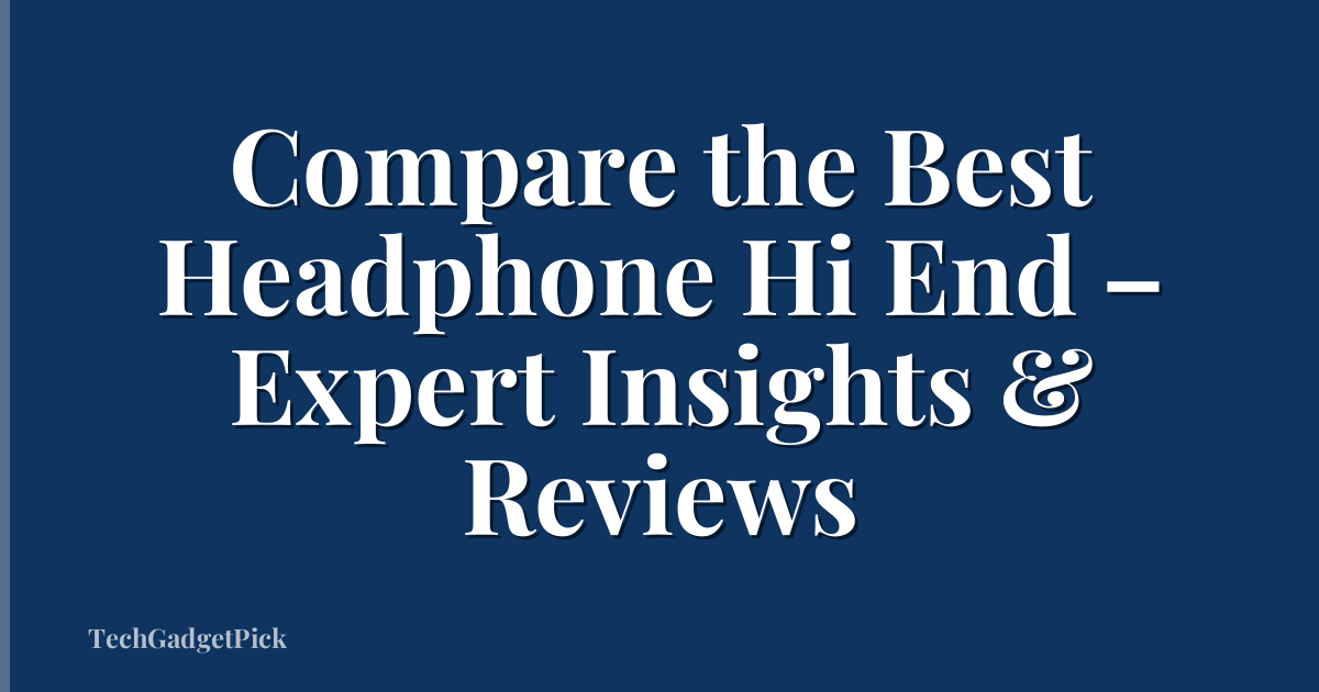 Compare the Best Headphone Hi End – Expert Insights & Reviews