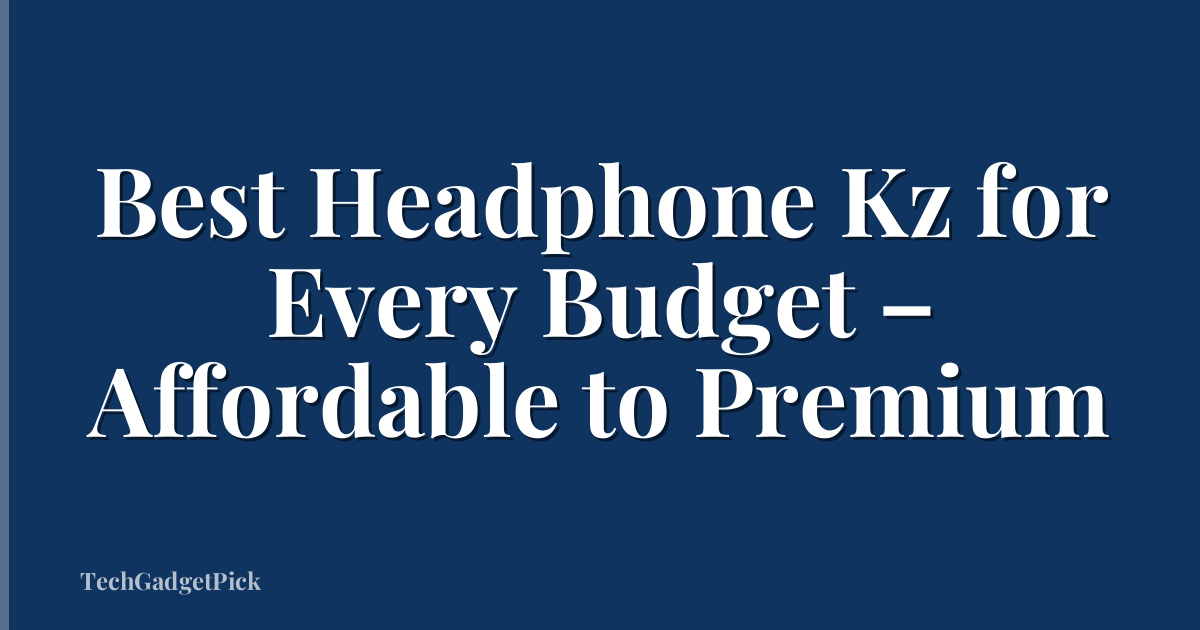 Best Headphone Kz for Every Budget – Affordable to Premium