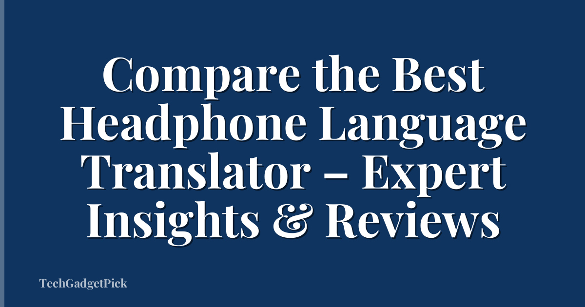 Compare the Best Headphone Language Translator – Expert Insights & Reviews