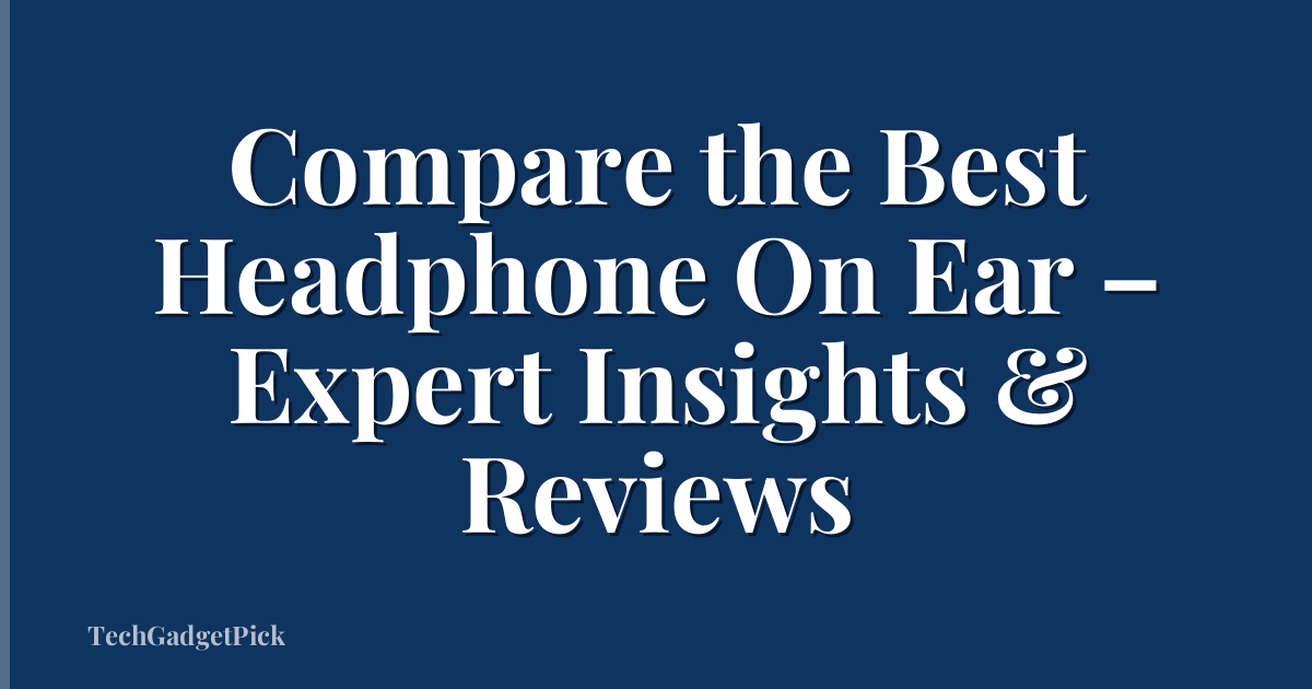 Compare the Best Headphone On Ear – Expert Insights & Reviews