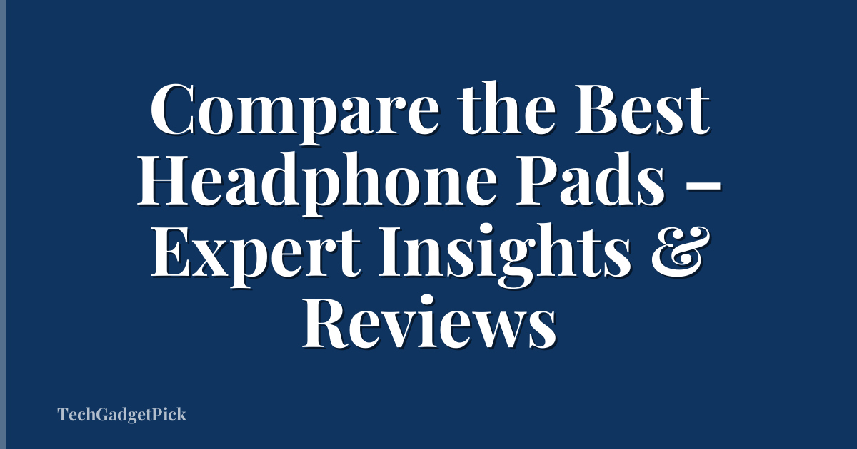 Compare the Best Headphone Pads – Expert Insights & Reviews