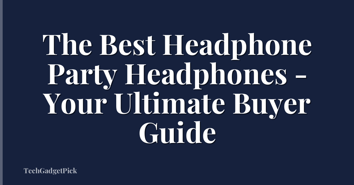 The Best Headphone Party Headphones - Your Ultimate Buyer Guide