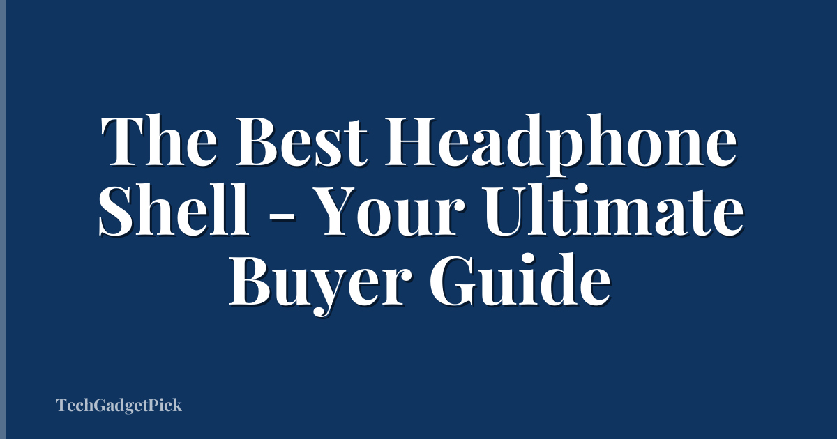 The Best Headphone Shell - Your Ultimate Buyer Guide