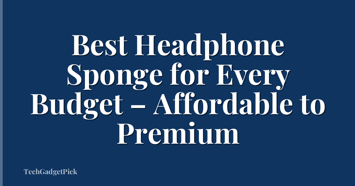 Best Headphone Sponge for Every Budget – Affordable to Premium