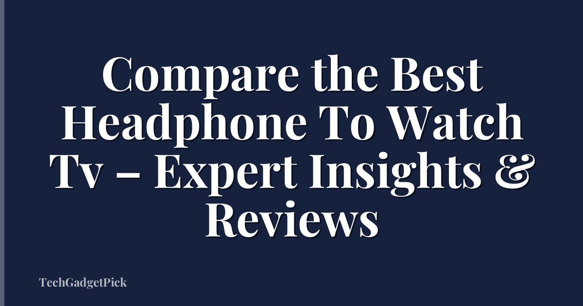 Compare the Best Headphone To Watch Tv – Expert Insights & Reviews