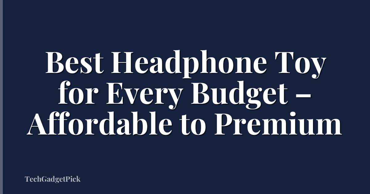 Best Headphone Toy for Every Budget – Affordable to Premium