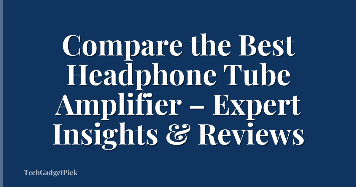Compare the Best Headphone Tube Amplifier – Expert Insights & Reviews