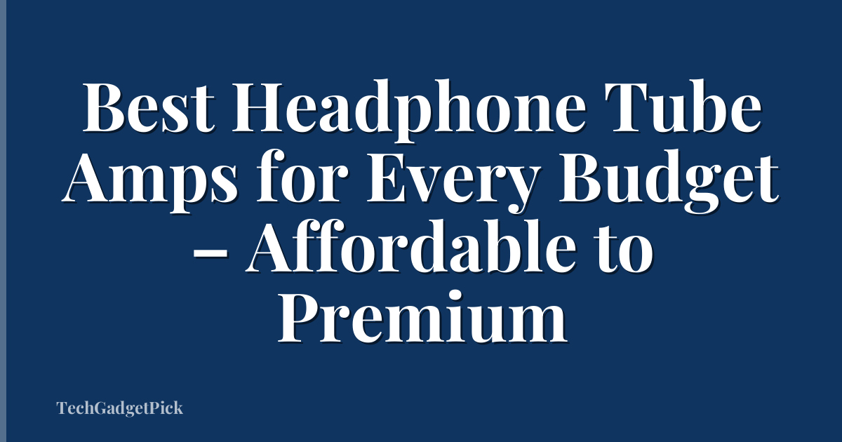 Best Headphone Tube Amps for Every Budget – Affordable to Premium