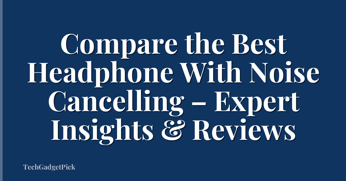 Compare the Best Headphone With Noise Cancelling – Expert Insights & Reviews