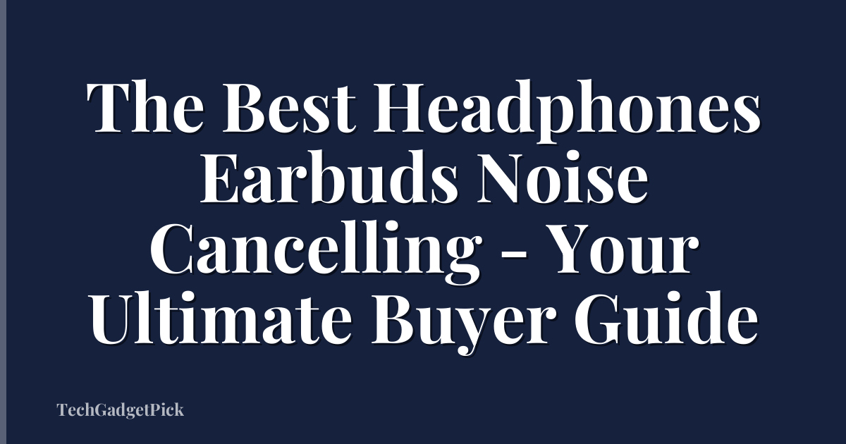 The Best Headphones Earbuds Noise Cancelling - Your Ultimate Buyer Guide