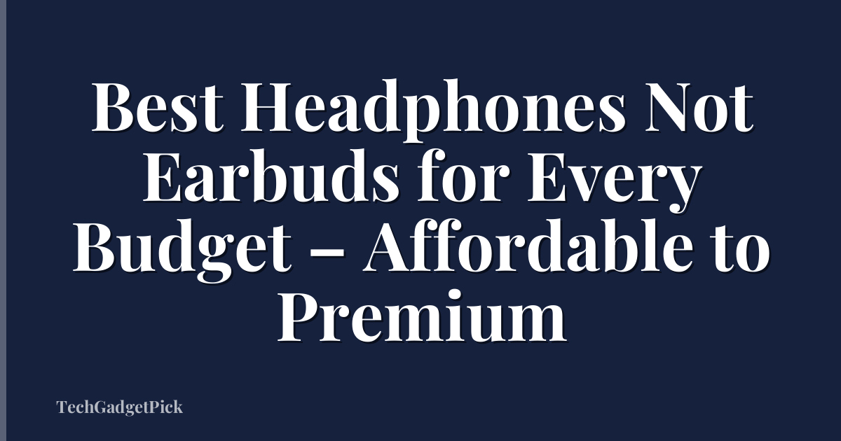 Best Headphones Not Earbuds for Every Budget – Affordable to Premium