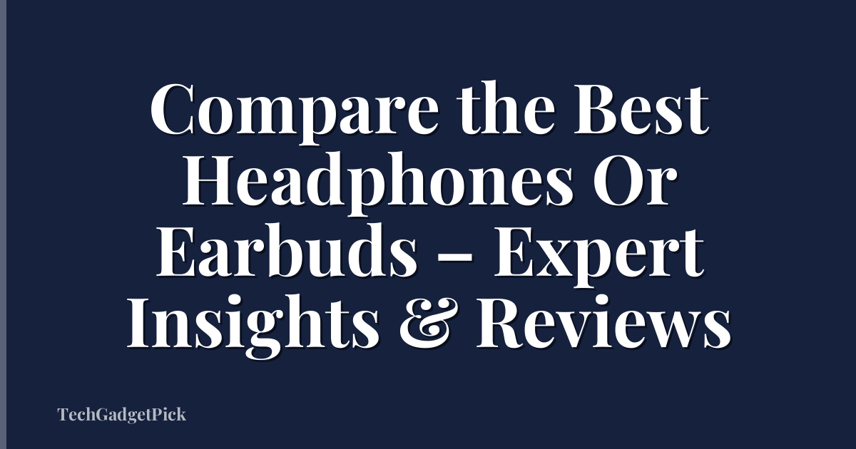 Compare the Best Headphones Or Earbuds – Expert Insights & Reviews